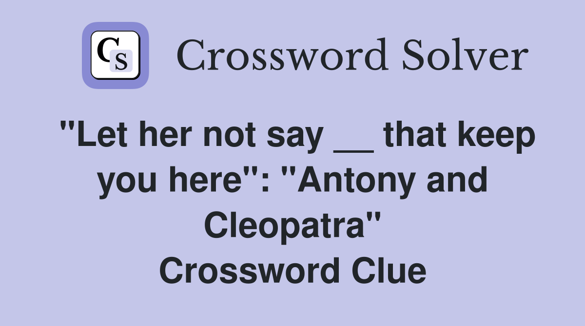 "Let her not say __ that keep you here": "Antony and Cleopatra" Crossword Clue