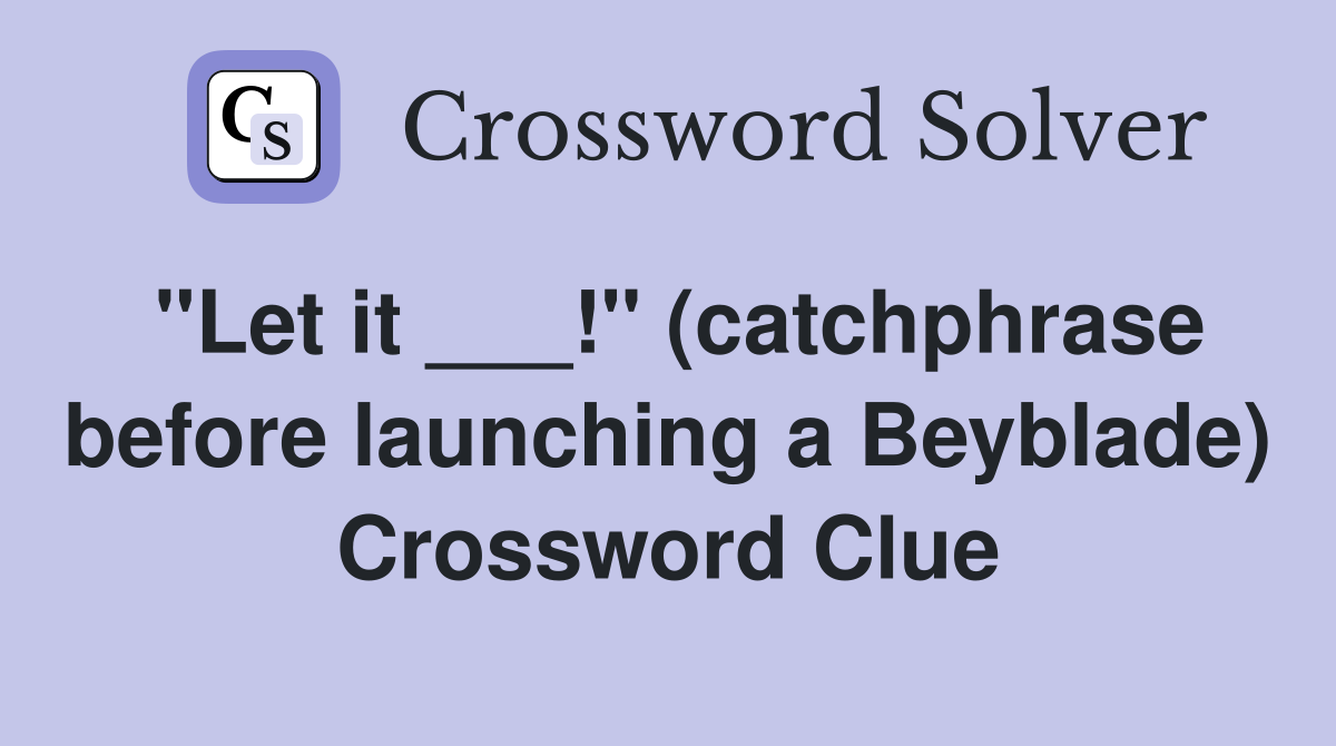 "Let it ___!" (catchphrase before launching a Beyblade) Crossword Clue
