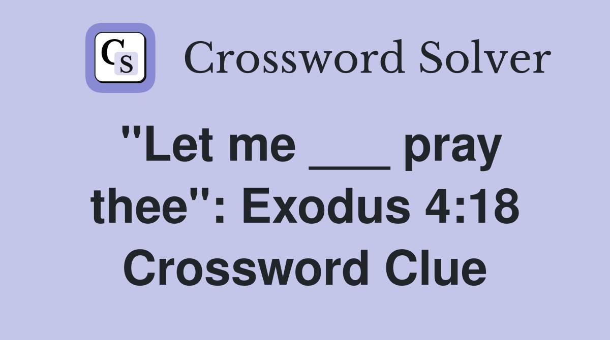 "Let me ___ pray thee": Exodus 4:18 Crossword Clue