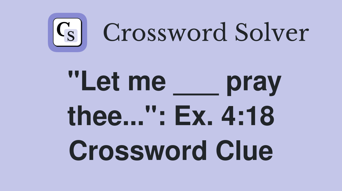 "Let me ___ pray thee...": Ex. 4:18 Crossword Clue