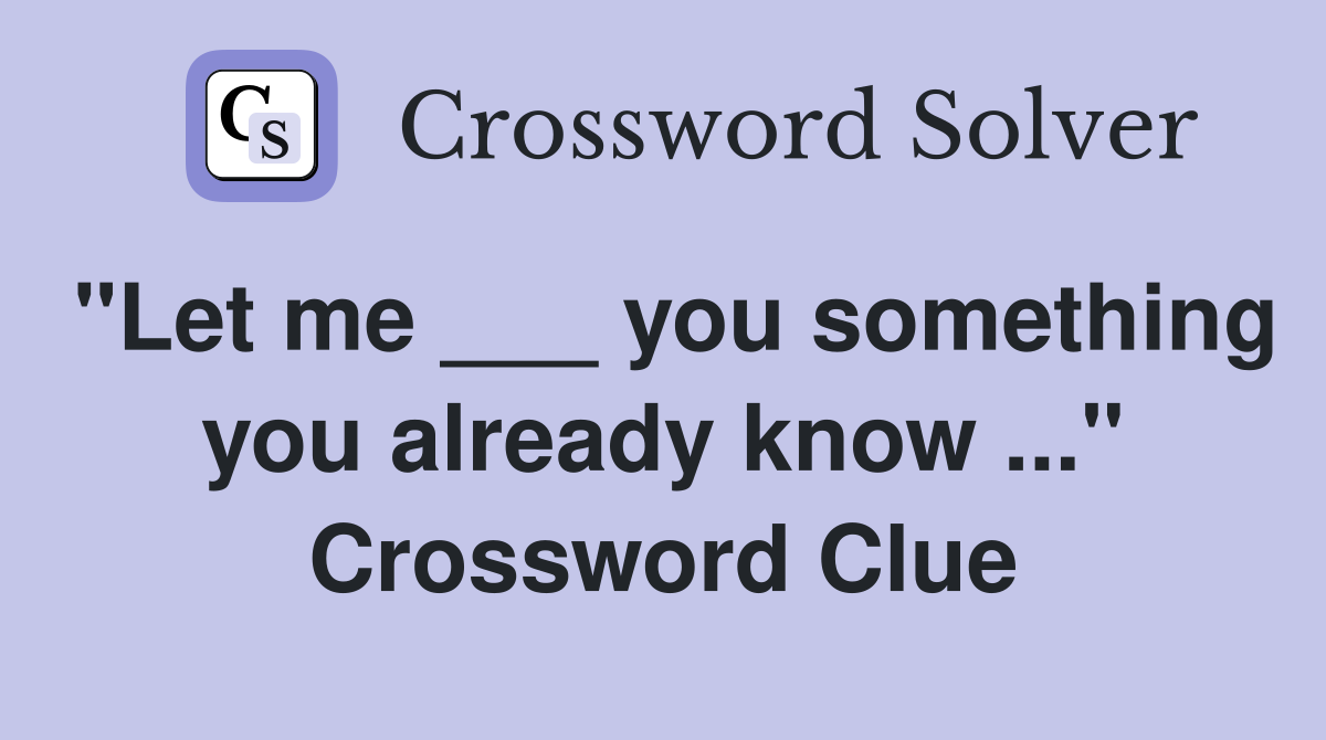 "Let me ___ you something you already know ..." Crossword Clue
