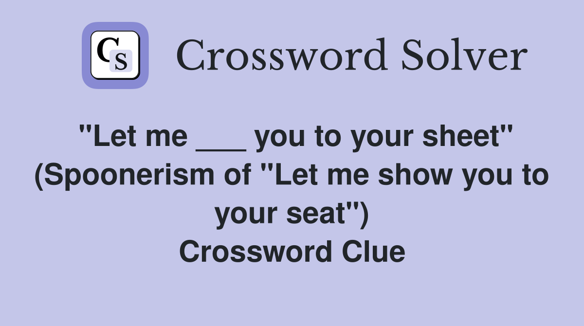 "Let me ___ you to your sheet" (Spoonerism of "Let me show you to your seat") Crossword Clue
