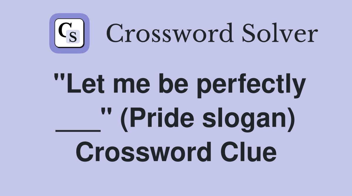 "Let me be perfectly ___" (Pride slogan) Crossword Clue