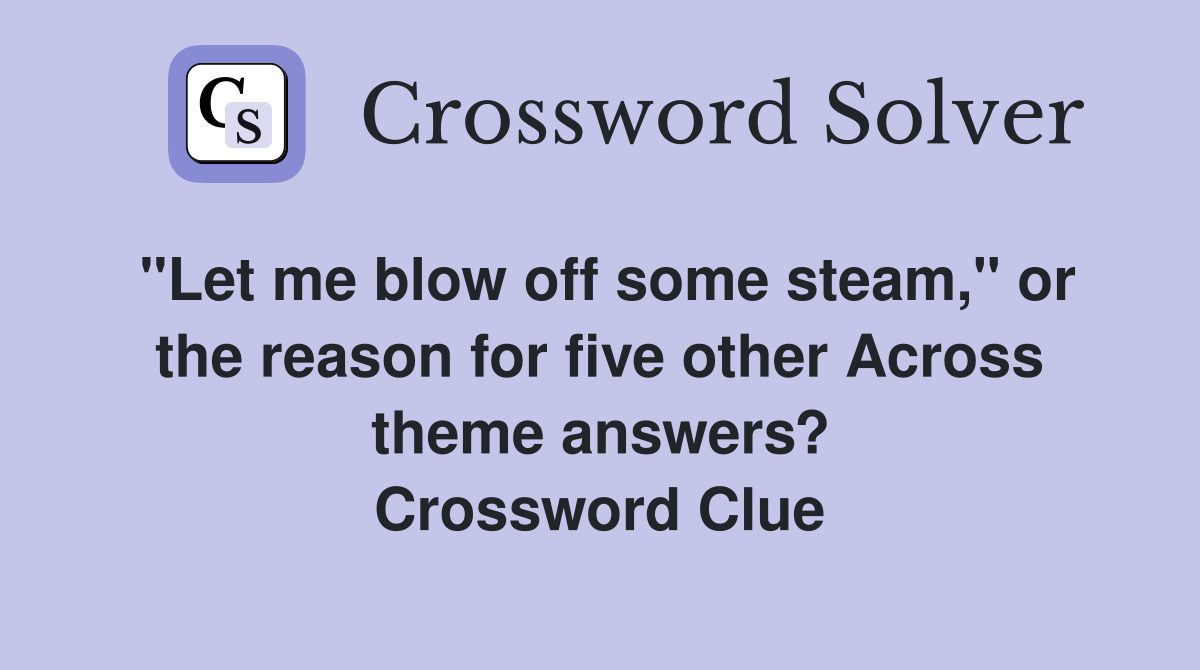 "Let me blow off some steam," or the reason for five other Across theme answers? Crossword Clue