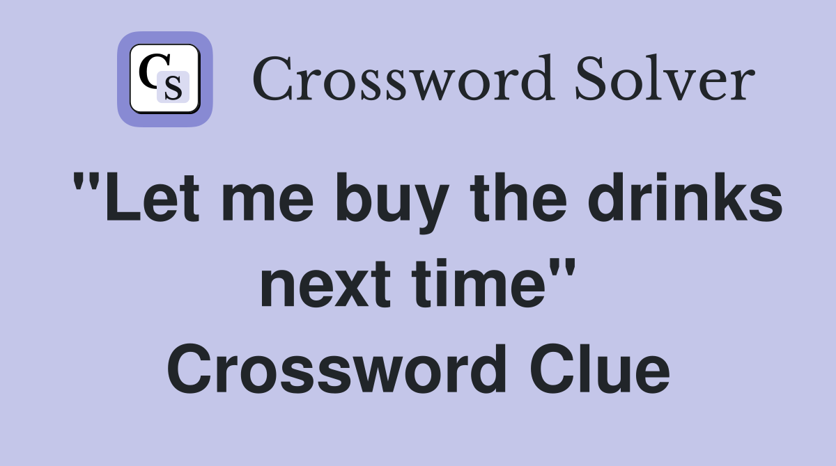 "Let me buy the drinks next time" Crossword Clue