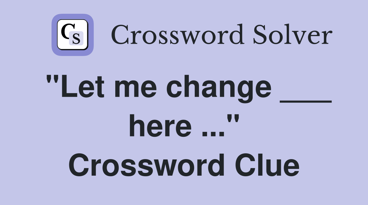 "Let me change ___ here ..." Crossword Clue