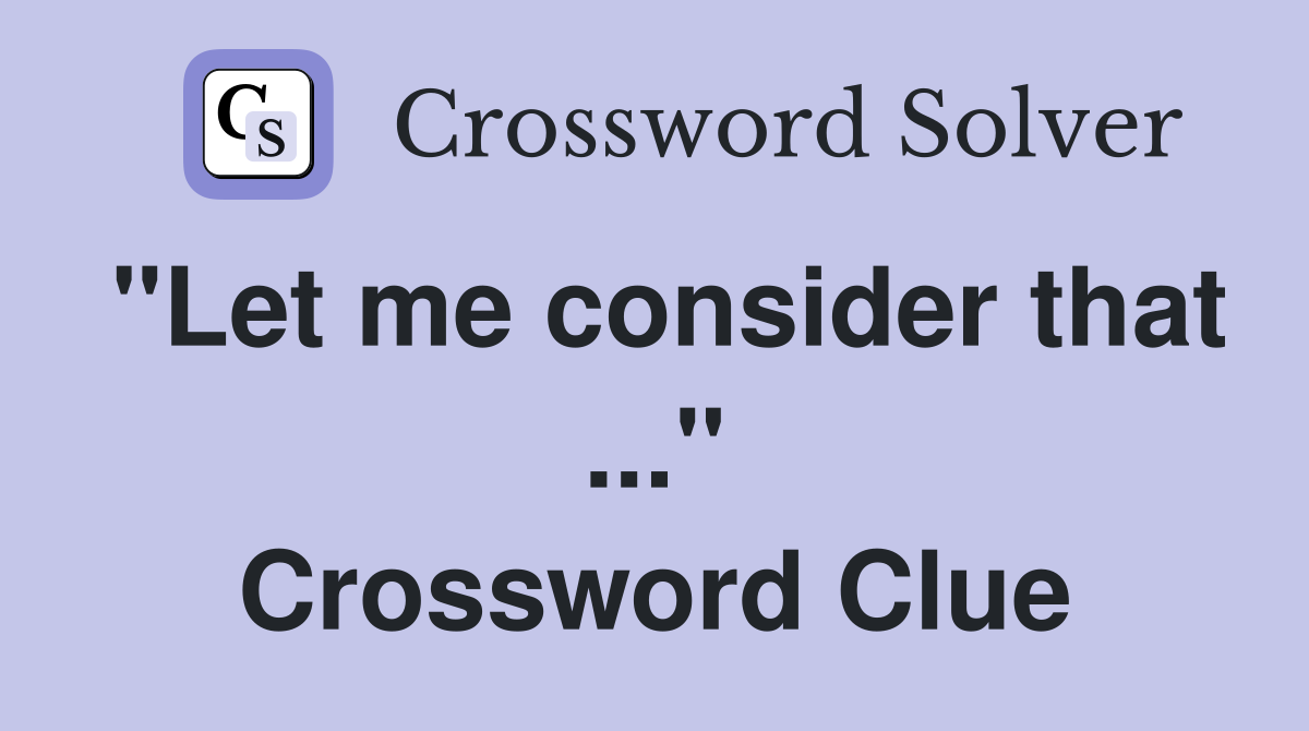 "Let me consider that ..." Crossword Clue