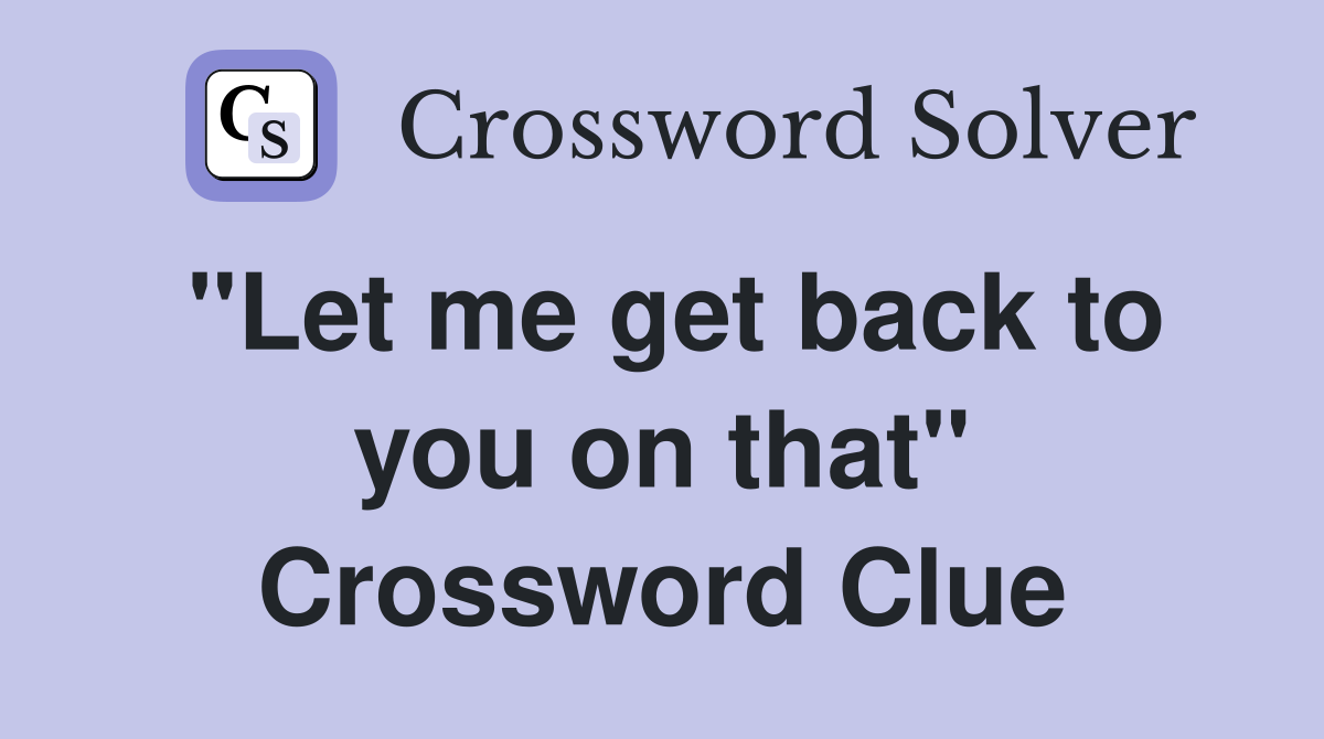 "Let me get back to you on that" Crossword Clue