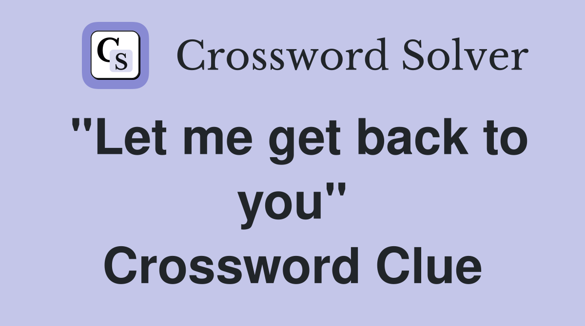 "Let me get back to you" Crossword Clue