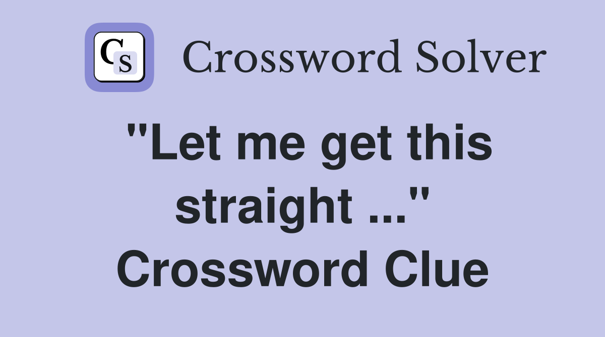 "Let me get this straight ..." Crossword Clue