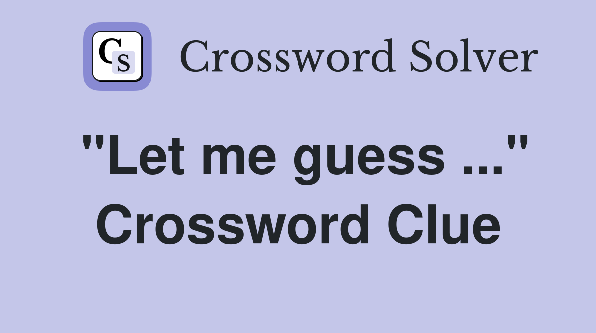"Let me guess ..." Crossword Clue