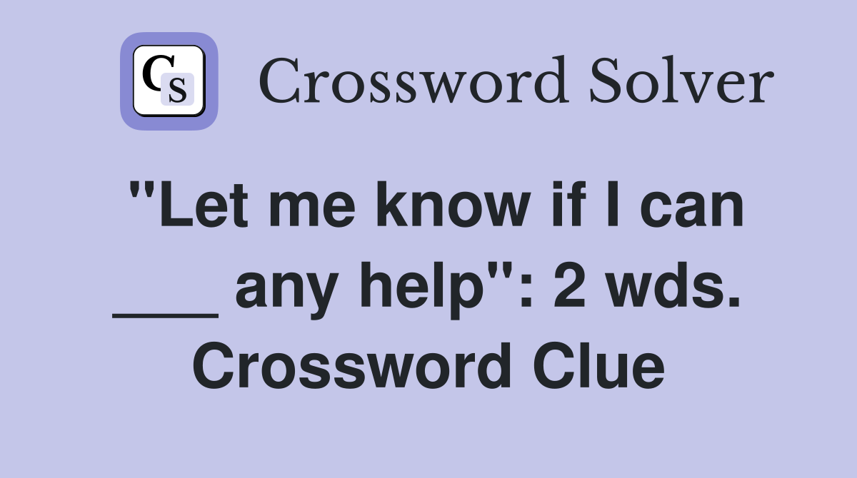 "Let me know if I can ___ any help": 2 wds. Crossword Clue