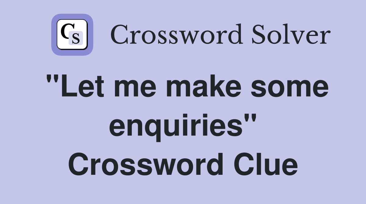 "Let me make some enquiries" Crossword Clue