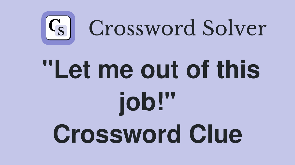 "Let me out of this job!" Crossword Clue