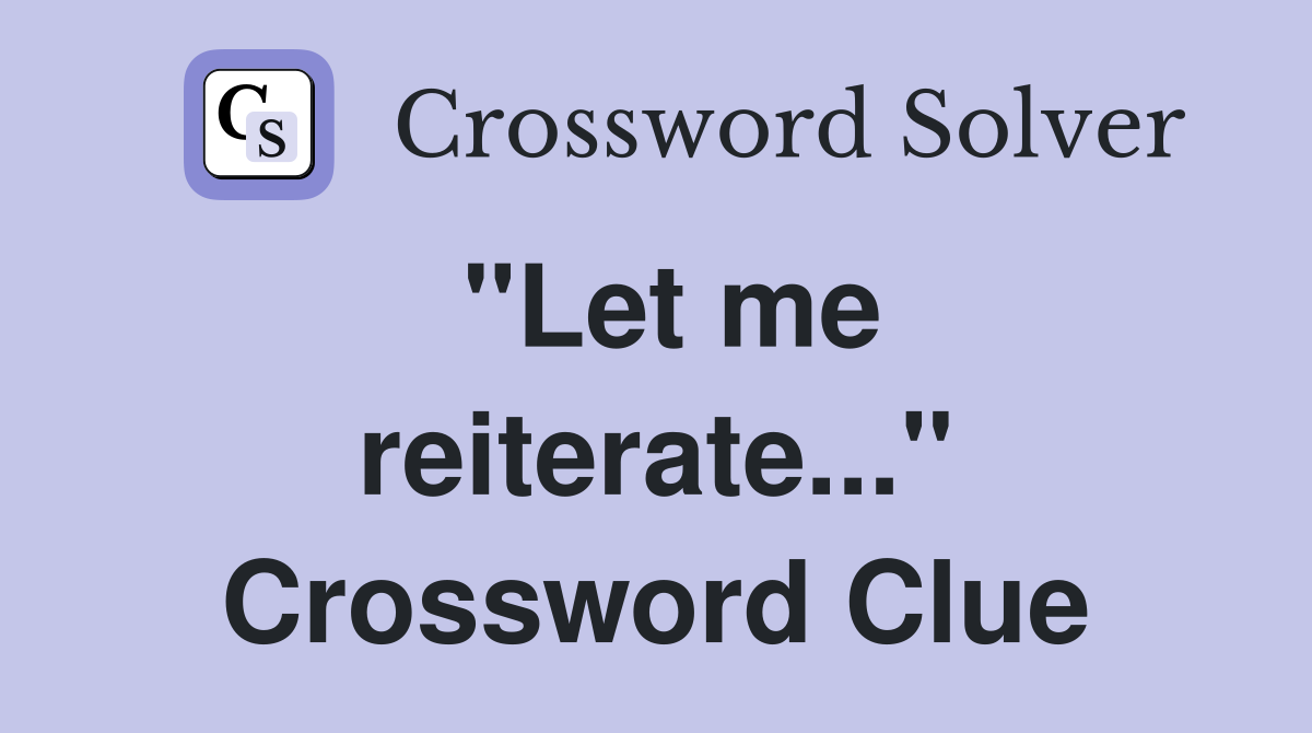 "Let me reiterate..." Crossword Clue