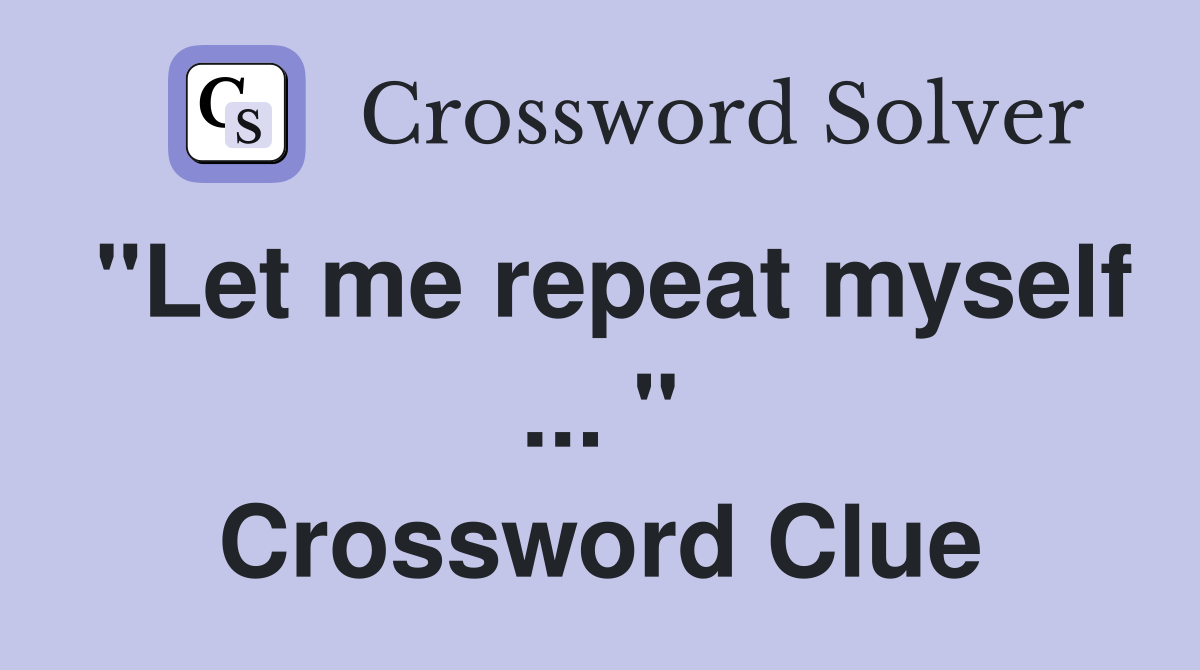 "Let me repeat myself ... " Crossword Clue