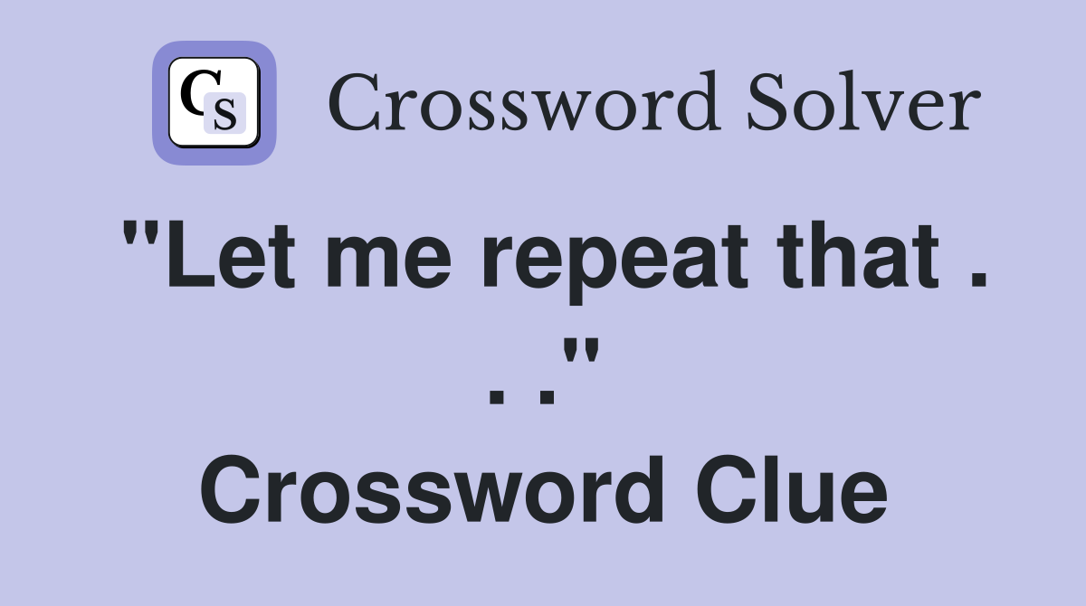 "Let me repeat that . . ." Crossword Clue