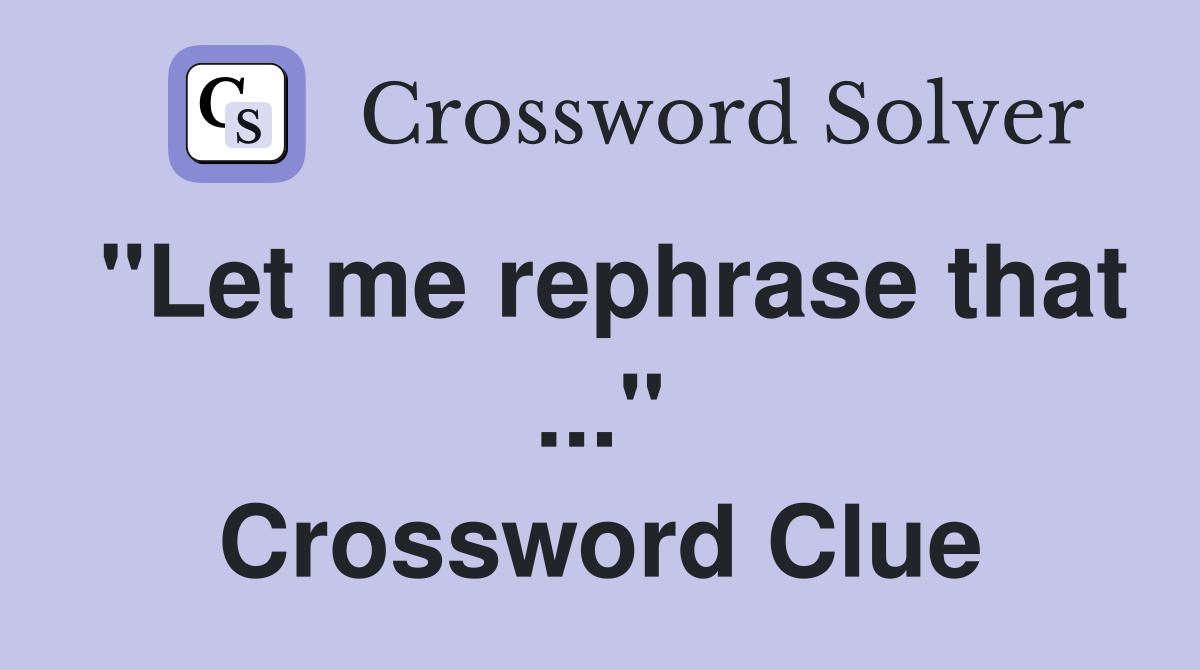 "Let me rephrase that ..." Crossword Clue