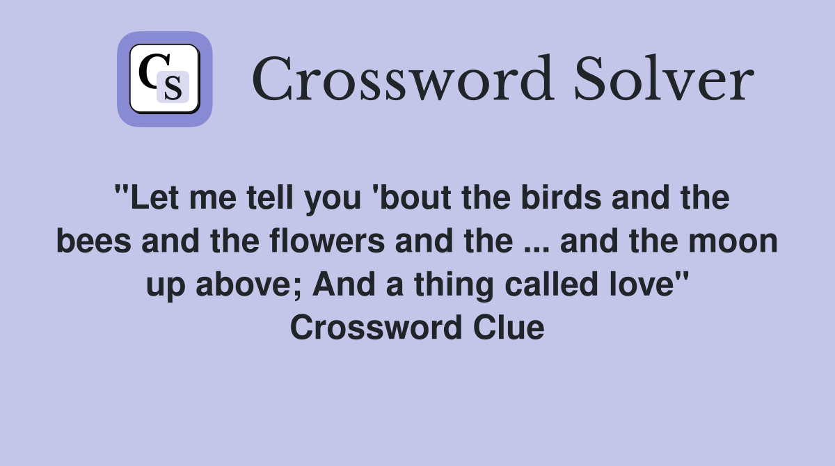"Let me tell you 'bout the birds and the bees and the flowers and the ... and the moon up above; And a thing called love" Crossword Clue