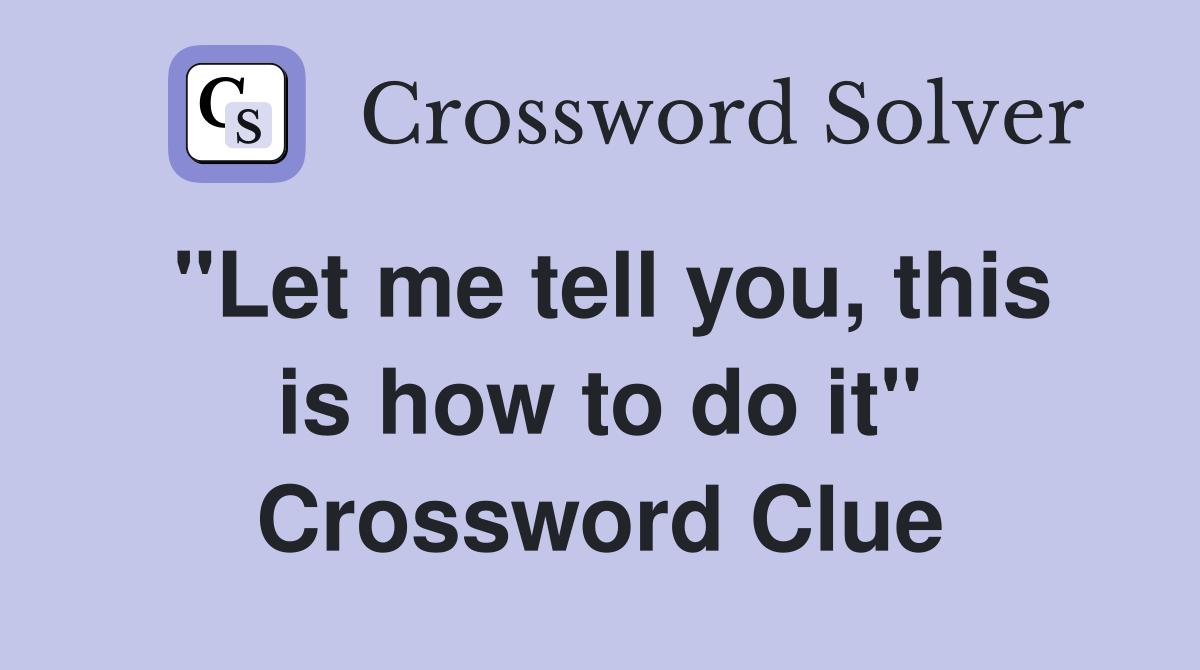 "Let me tell you, this is how to do it" Crossword Clue