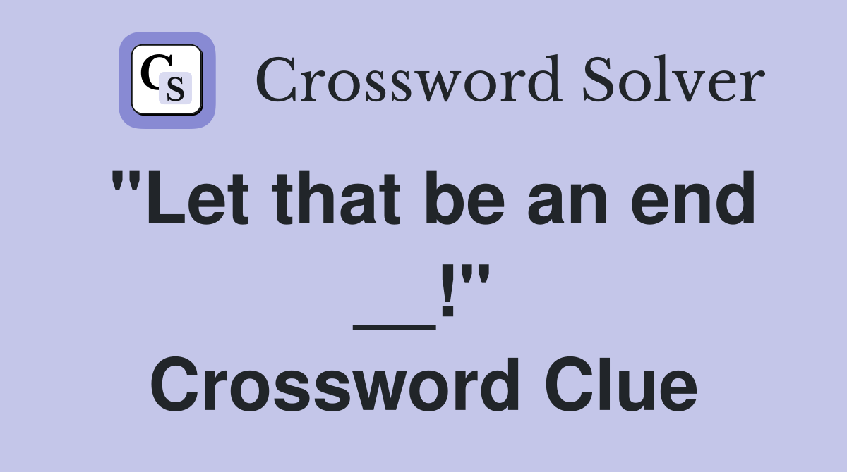 "Let that be an end __!" Crossword Clue