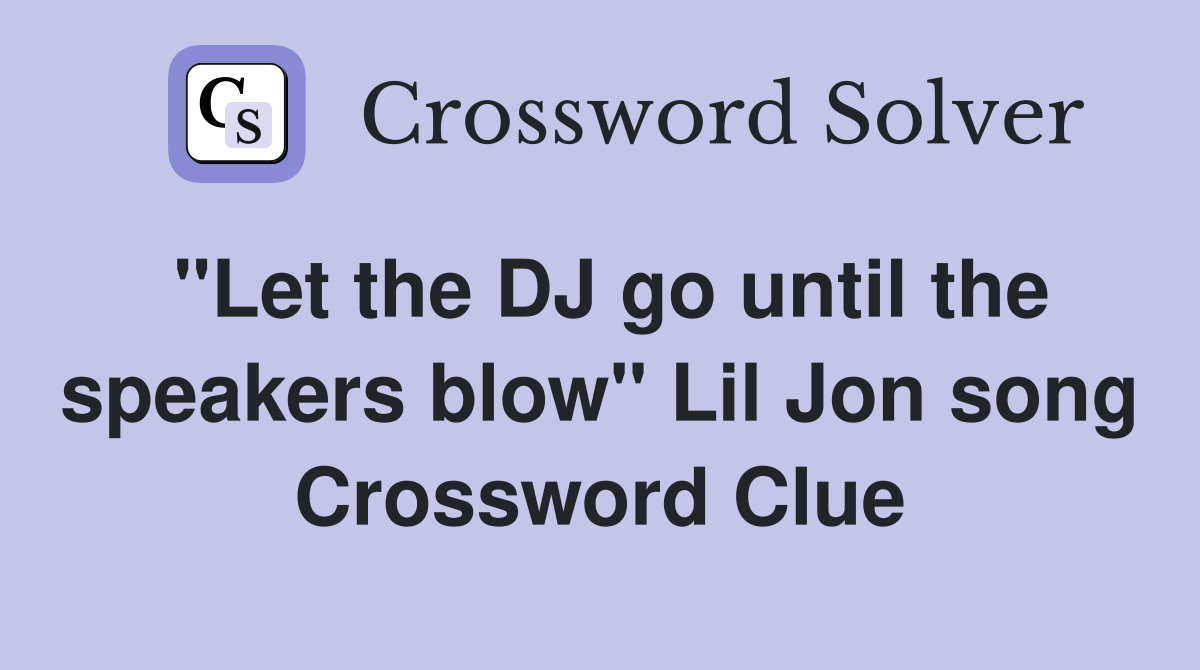 "Let the DJ go until the speakers blow" Lil Jon song Crossword Clue