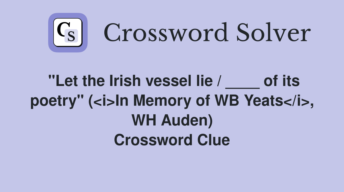 "Let the Irish vessel lie / ____ of its poetry" (<i>In Memory of WB Yeats</i>, WH Auden) Crossword Clue