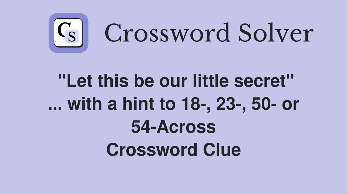 "Let this be our little secret" ... with a hint to 18-, 23-, 50- or 54-Across Crossword Clue