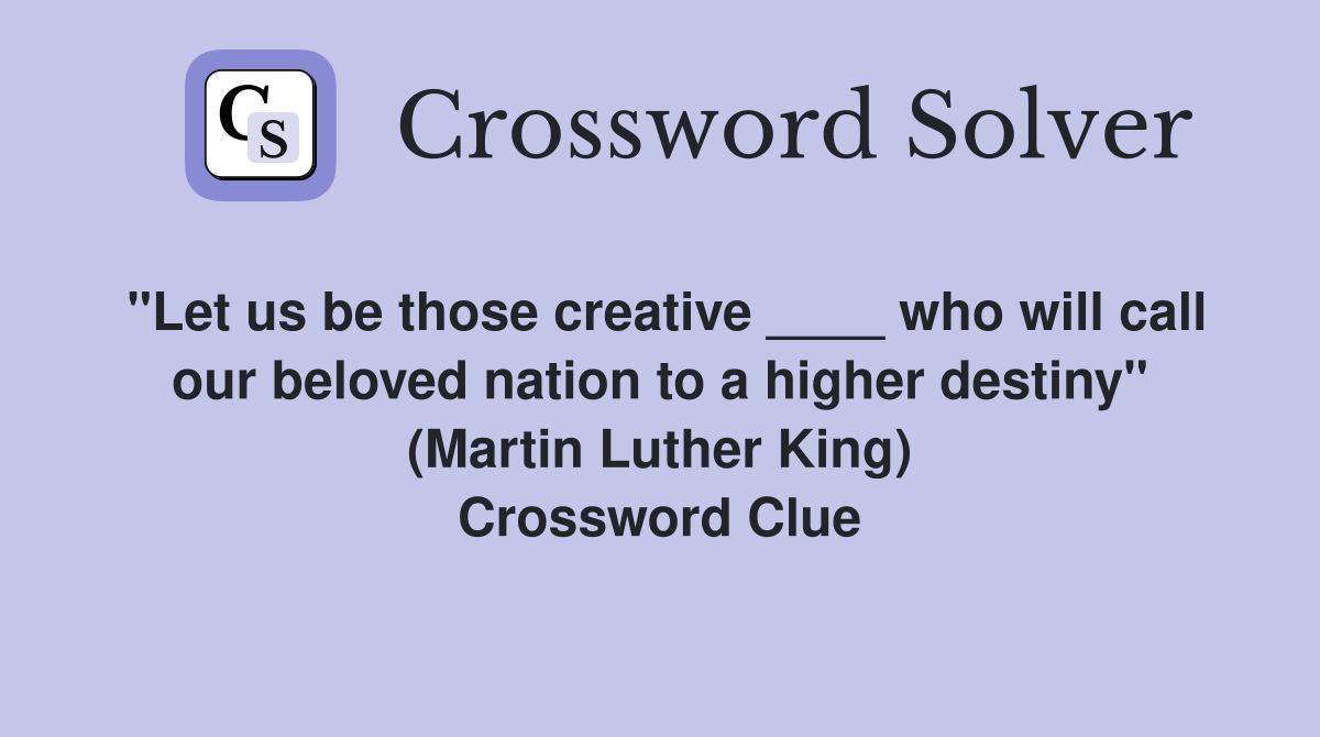 "Let us be those creative ____ who will call our beloved nation to a higher destiny" (Martin Luther King) Crossword Clue