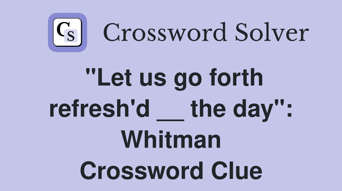 "Let us go forth refresh'd __ the day": Whitman Crossword Clue