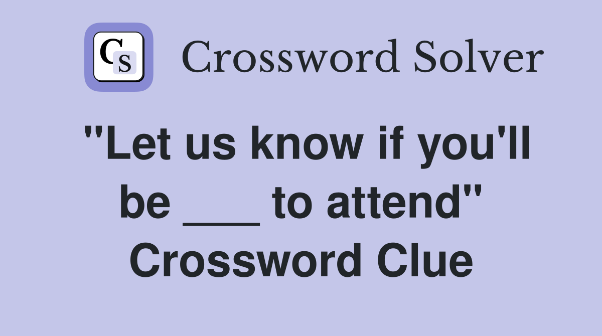 "Let us know if you'll be ___ to attend" Crossword Clue