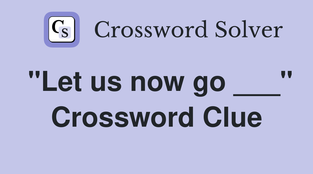"Let us now go ___" Crossword Clue