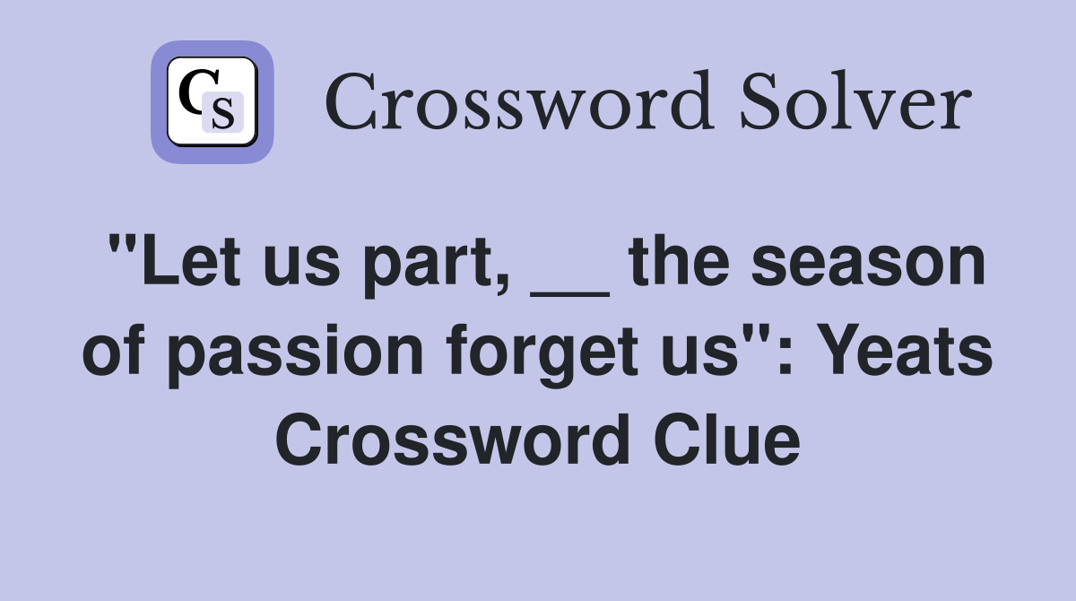 "Let us part, __ the season of passion forget us": Yeats Crossword Clue