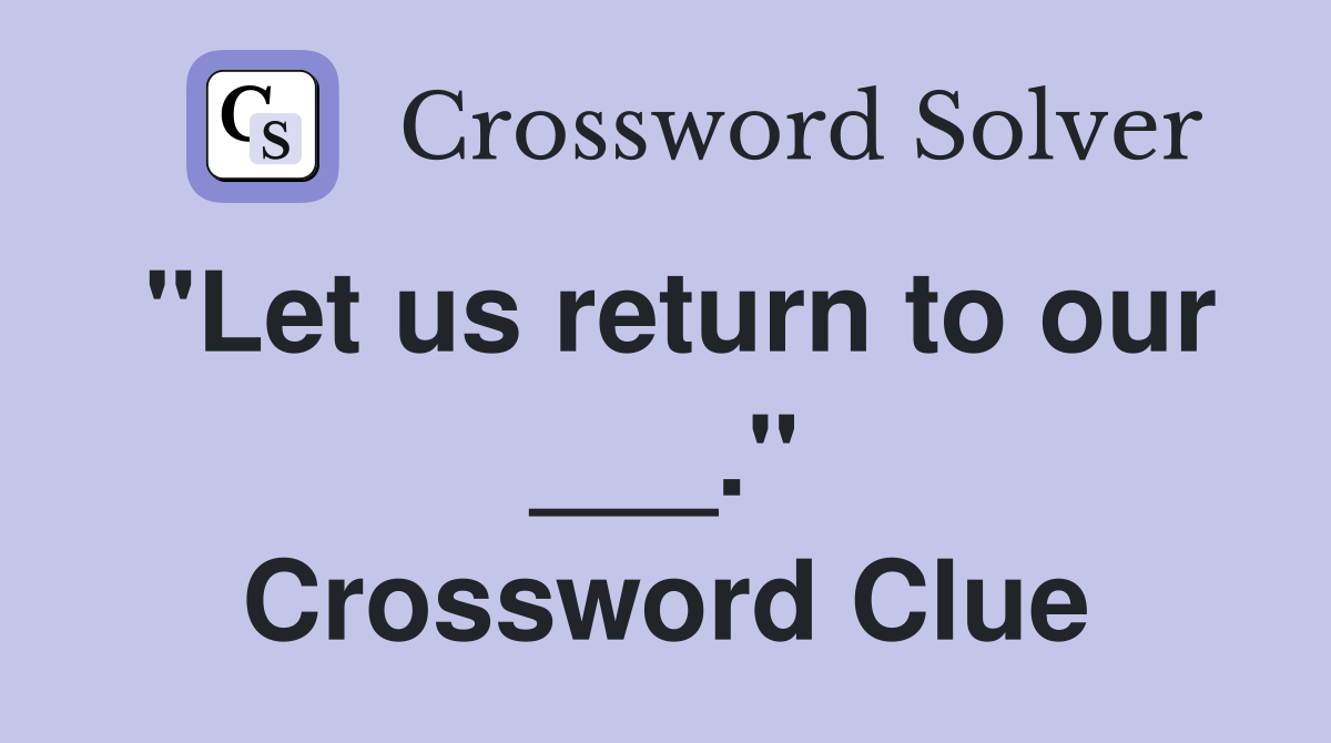 "Let us return to our ___." Crossword Clue