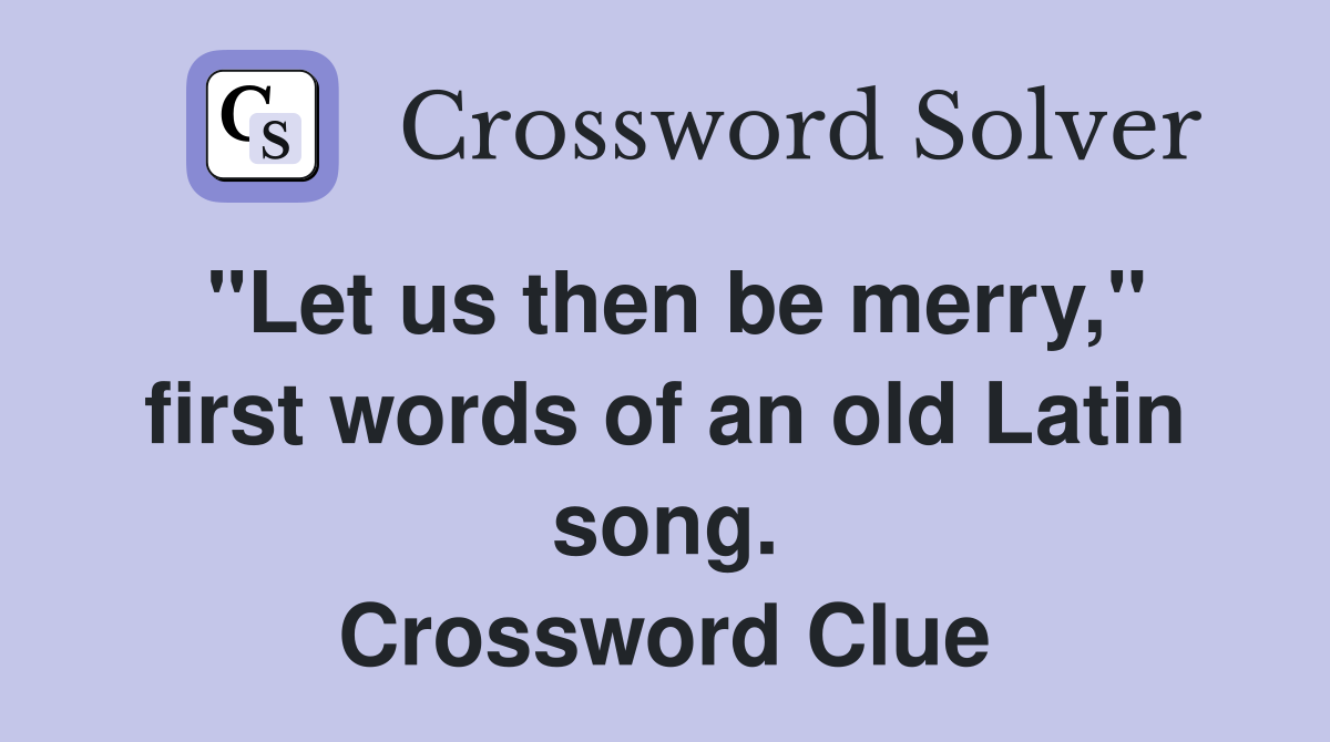 "Let us then be merry," first words of an old Latin song. Crossword Clue