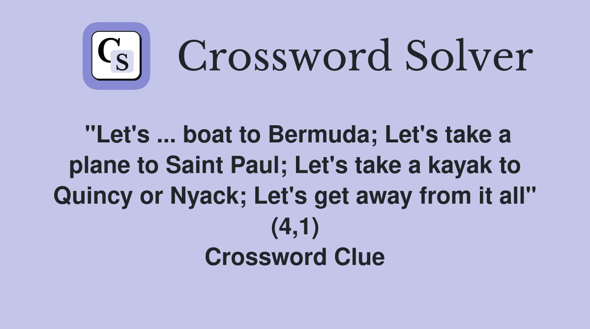 "Let's ... boat to Bermuda; Let's take a plane to Saint Paul; Let's take a kayak to Quincy or Nyack; Let's get away from it all" (4,1) Crossword Clue