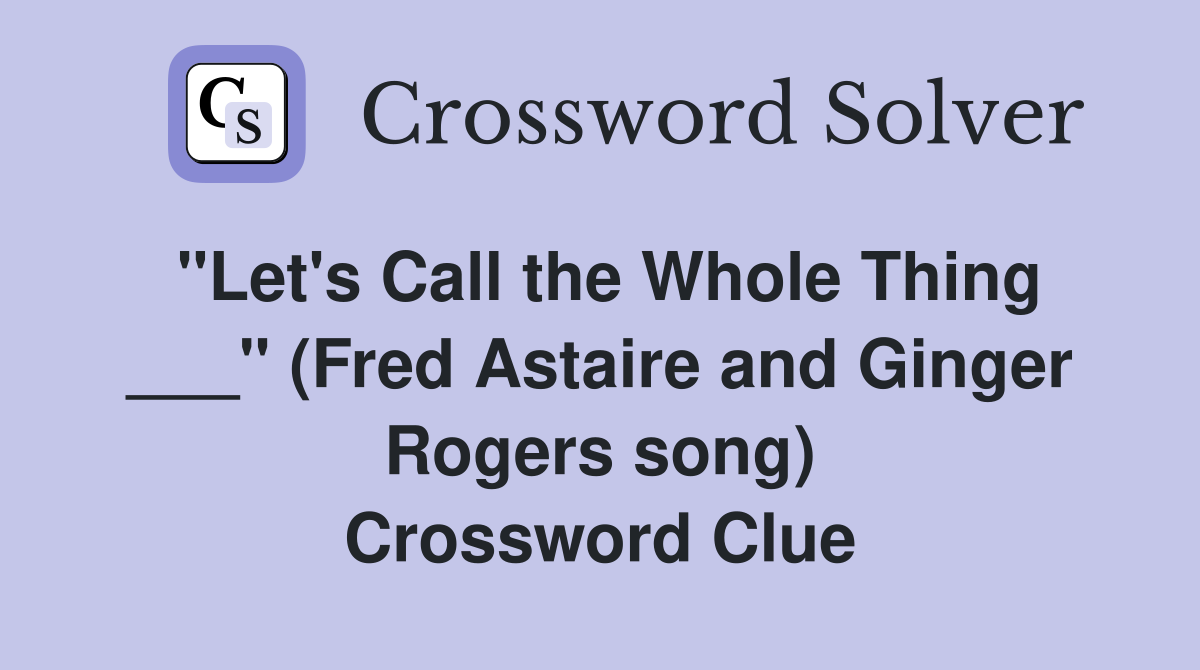 "Let's Call the Whole Thing ___" (Fred Astaire and Ginger Rogers song) Crossword Clue