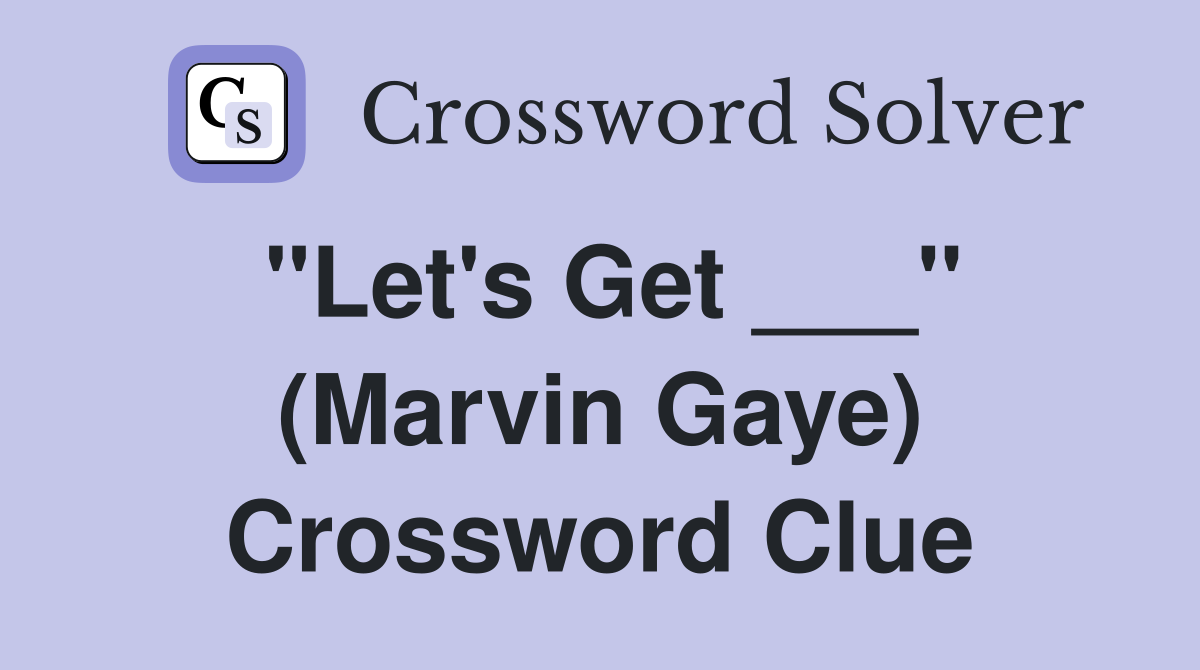 "Let's Get ___" (Marvin Gaye) Crossword Clue