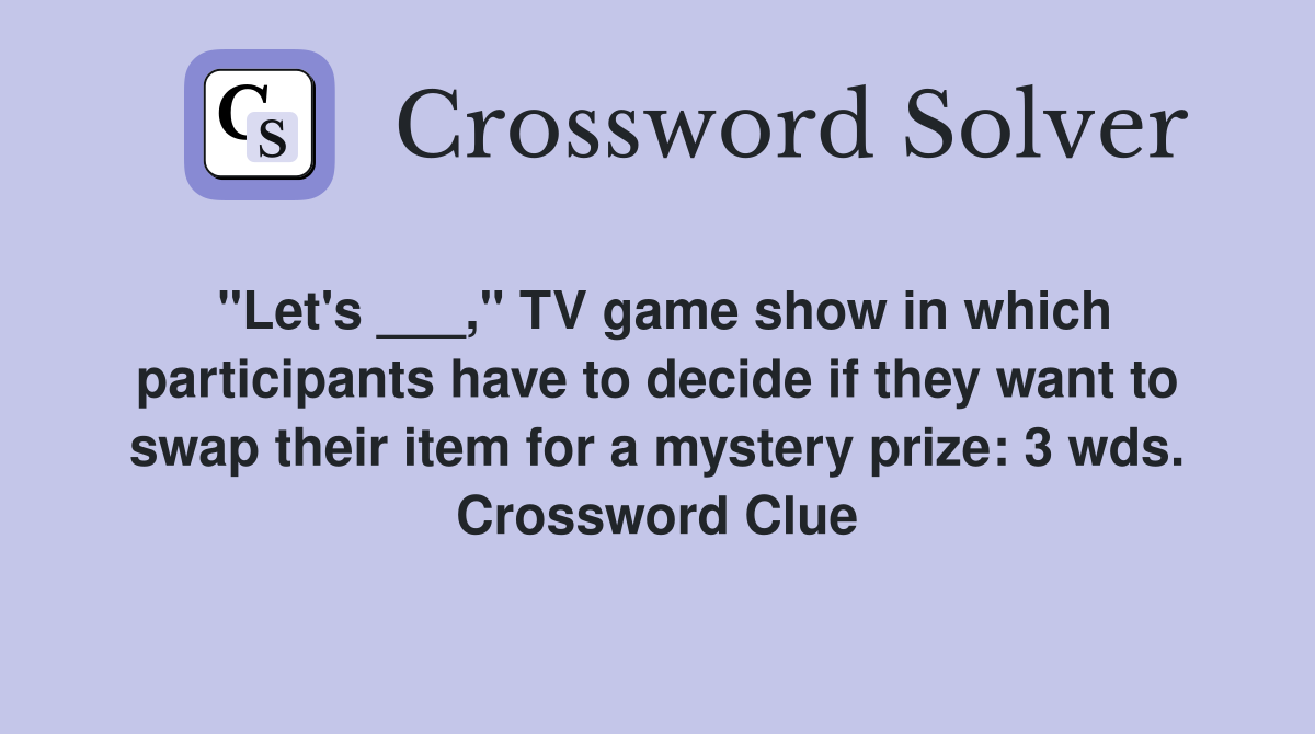"Let's ___," TV game show in which participants have to decide if they want to swap their item for a mystery prize: 3 wds. Crossword Clue