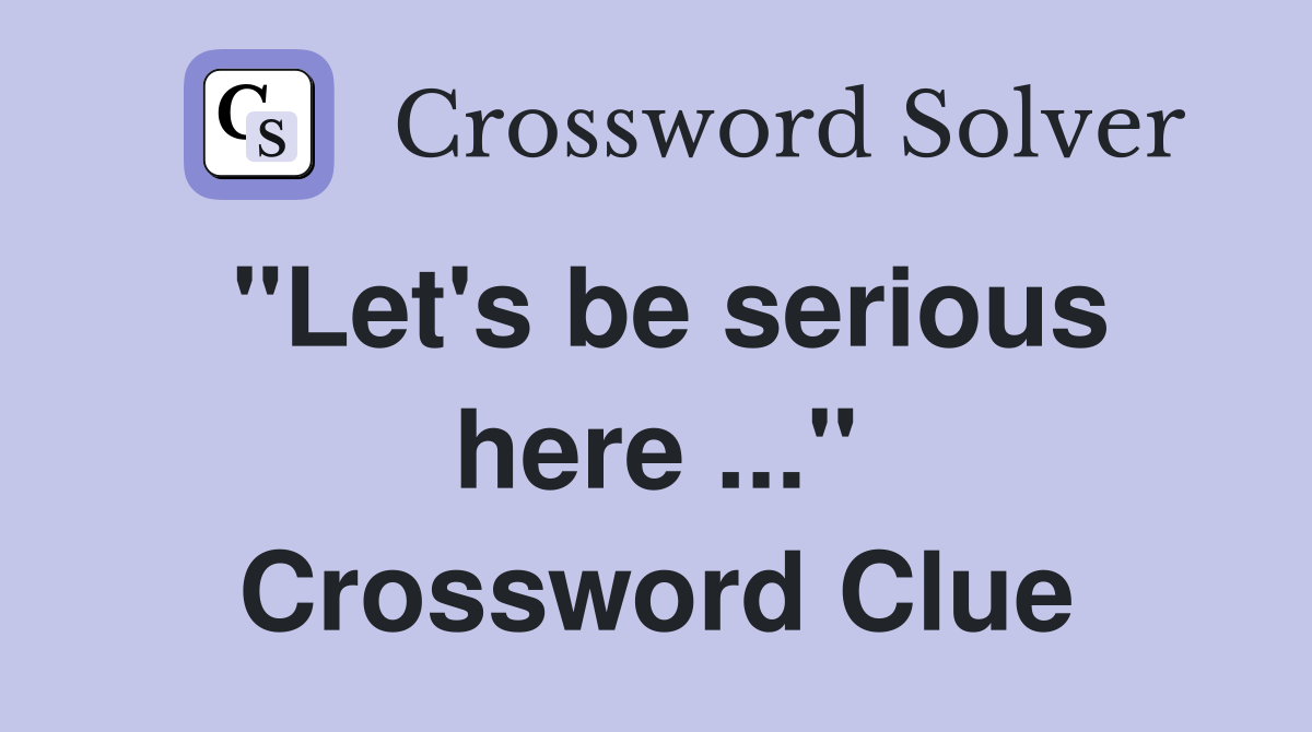 "Let's be serious here ..." Crossword Clue