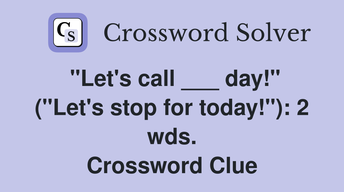 "Let's call ___ day!" ("Let's stop for today!"): 2 wds. Crossword Clue