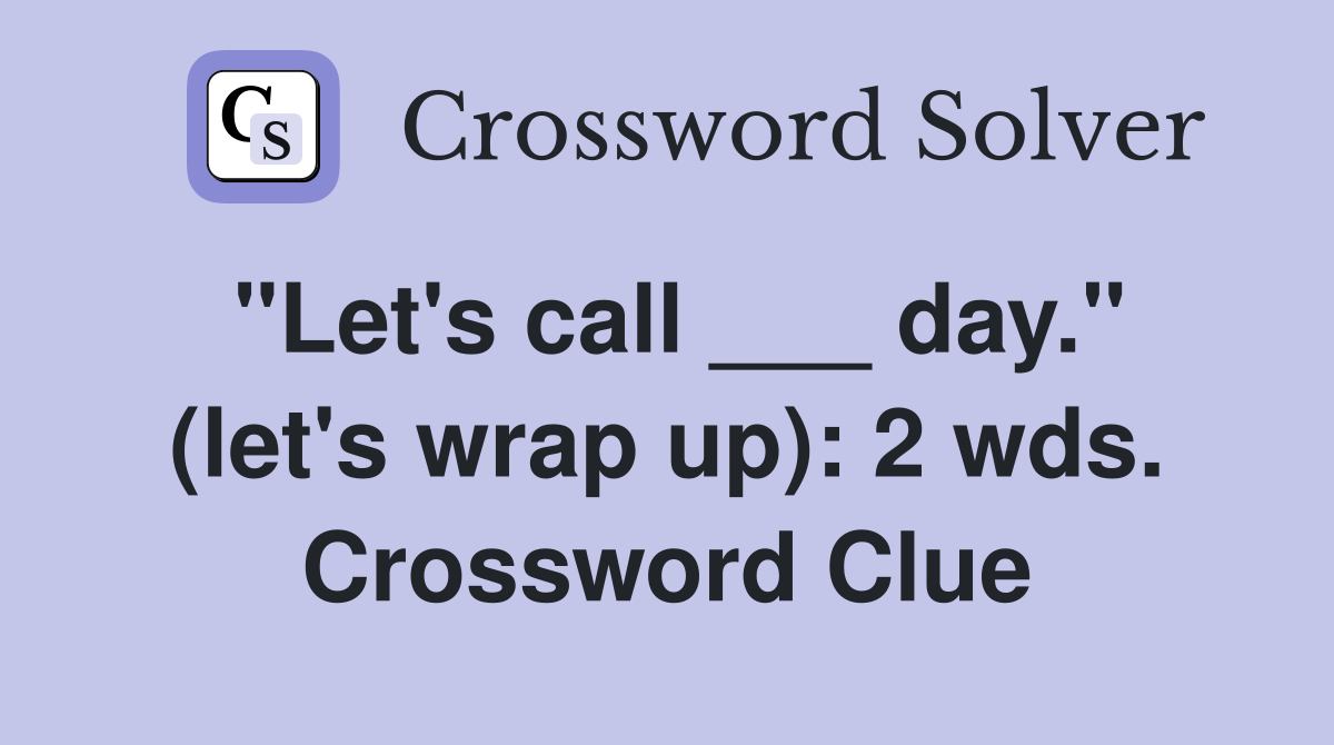 "Let's call ___ day." (let's wrap up): 2 wds. Crossword Clue