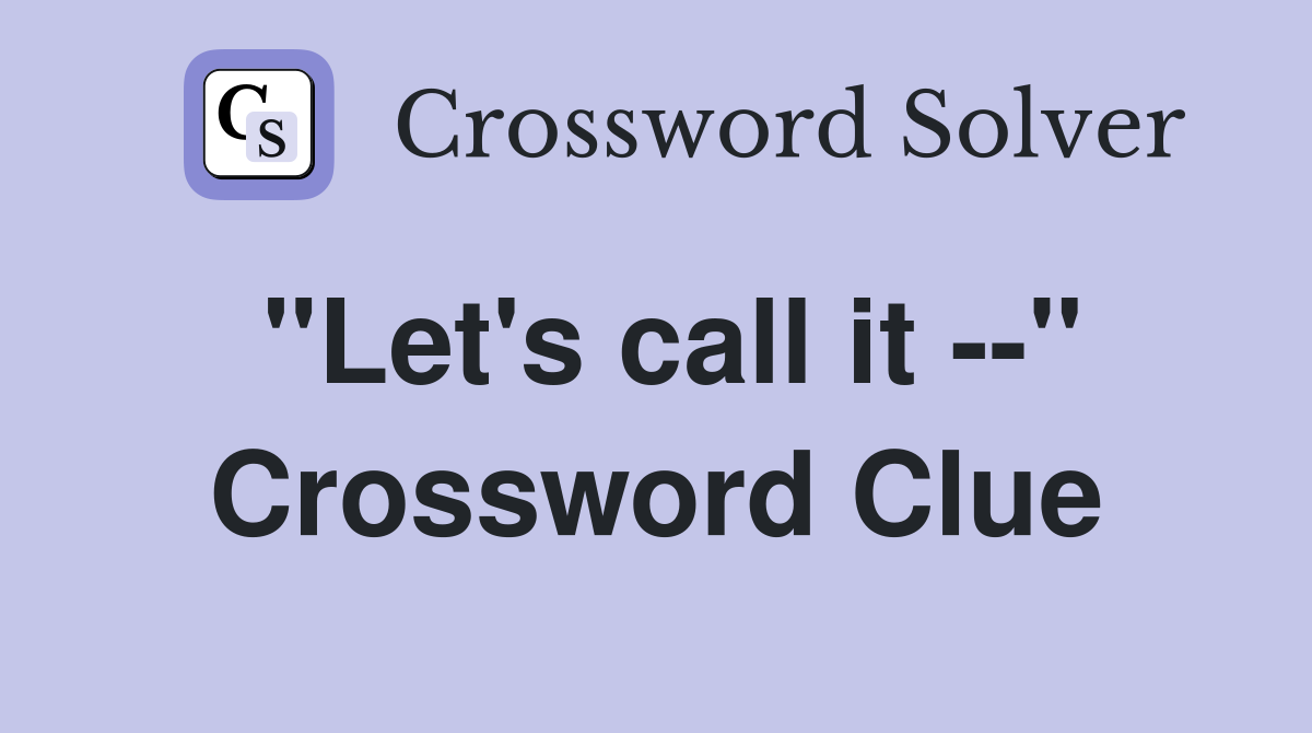 "Let's call it --" Crossword Clue
