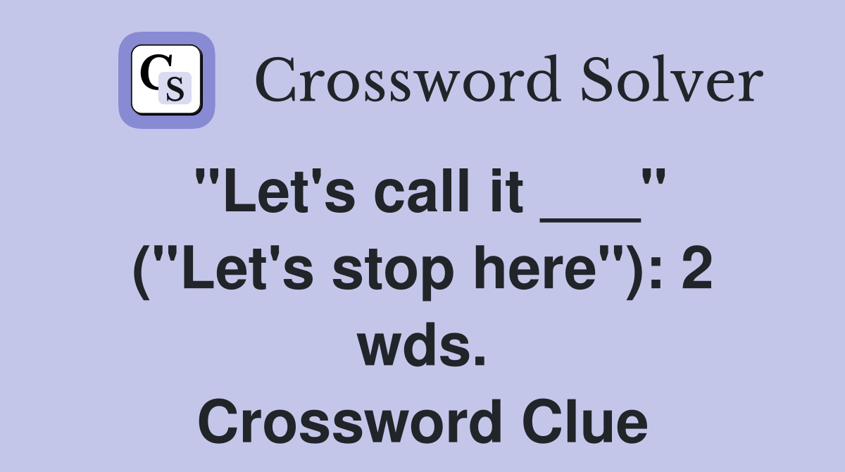 "Let's call it ___" ("Let's stop here"): 2 wds. Crossword Clue