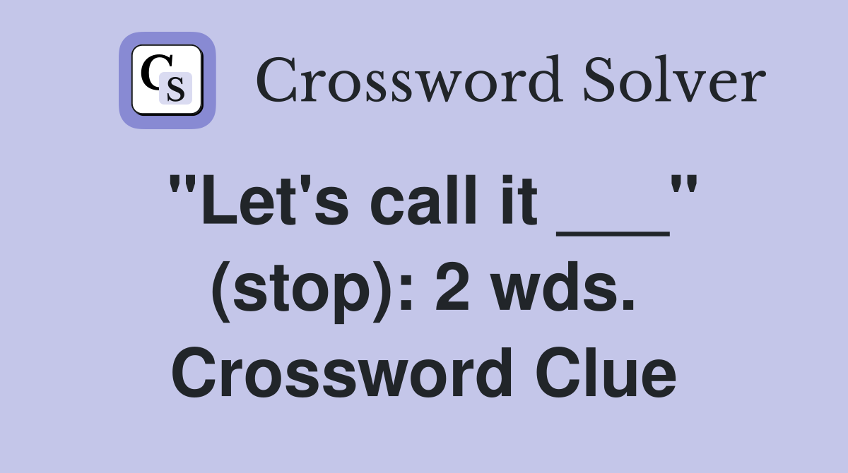"Let's call it ___" (stop): 2 wds. Crossword Clue