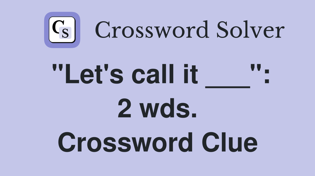 "Let's call it ___": 2 wds. Crossword Clue