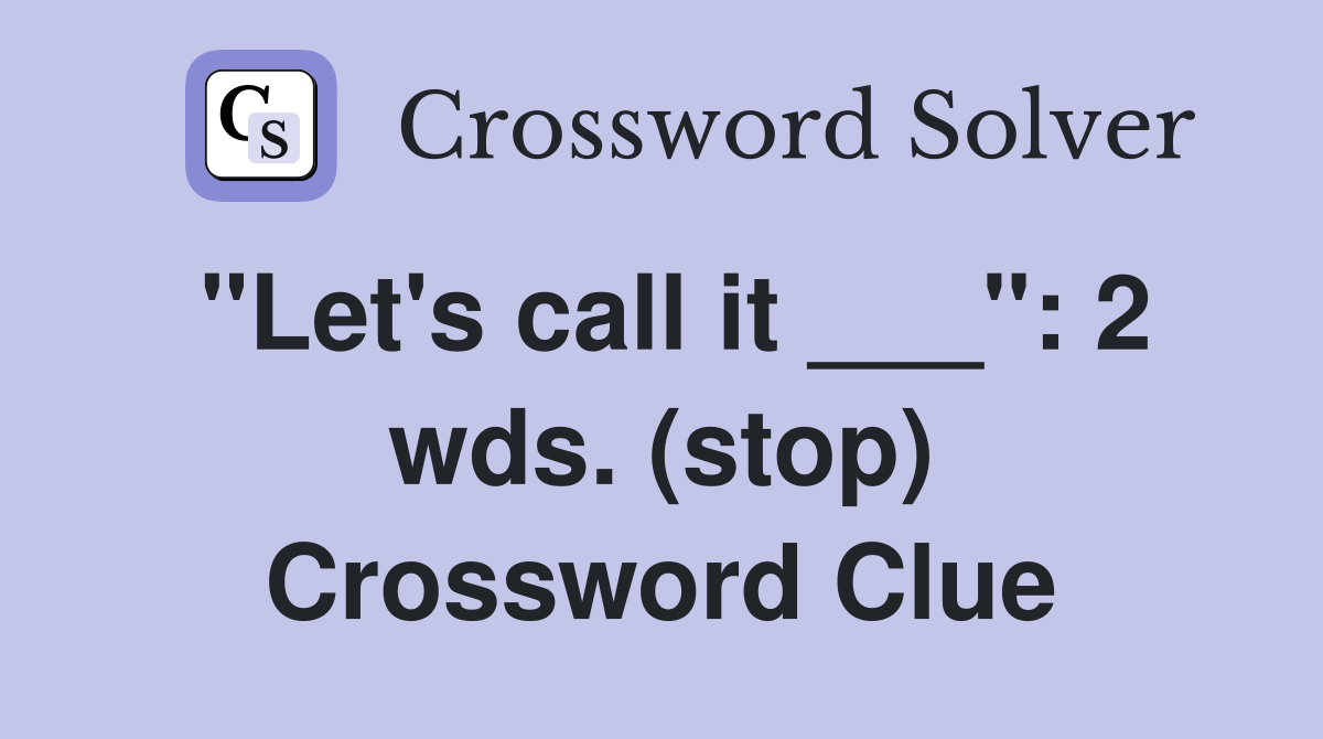 "Let's call it ___": 2 wds. (stop) Crossword Clue