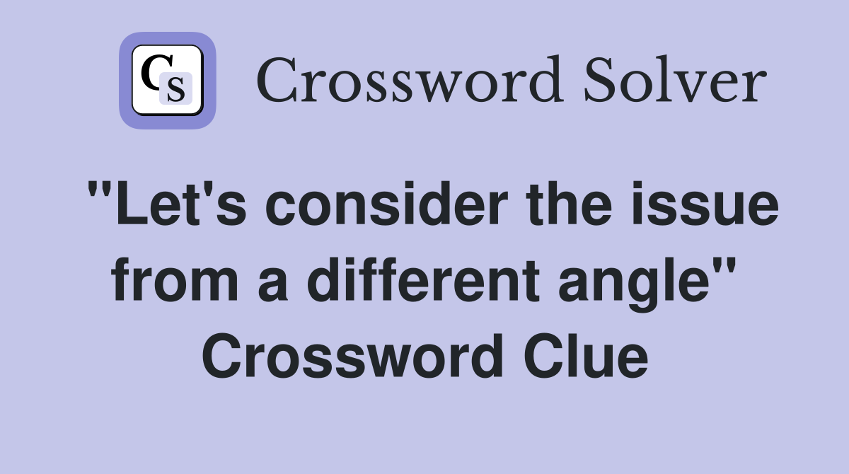 "Let's consider the issue from a different angle" Crossword Clue