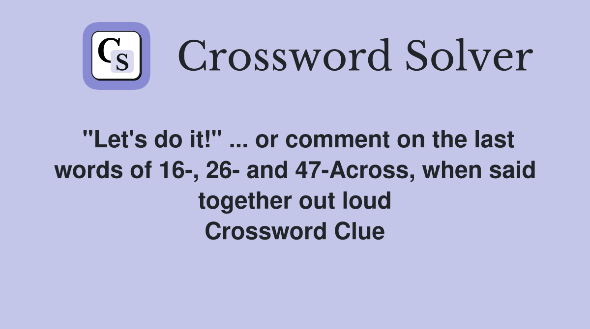 "Let's do it!" ... or comment on the last words of 16-, 26- and 47-Across, when said together out loud Crossword Clue