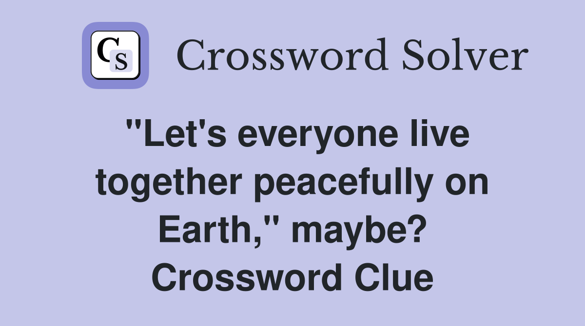 "Let's everyone live together peacefully on Earth," maybe? Crossword Clue
